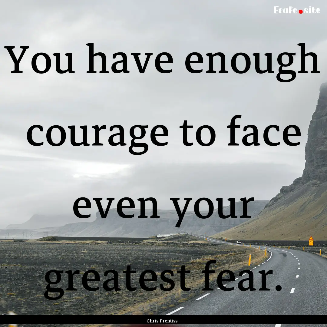 You have enough courage to face even your.... : Quote by Chris Prentiss