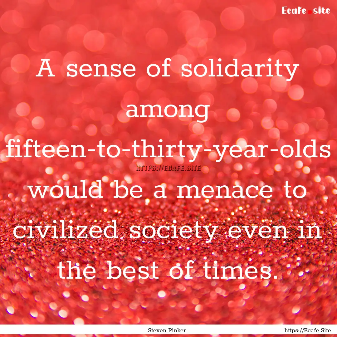 A sense of solidarity among fifteen-to-thirty-year-olds.... : Quote by Steven Pinker