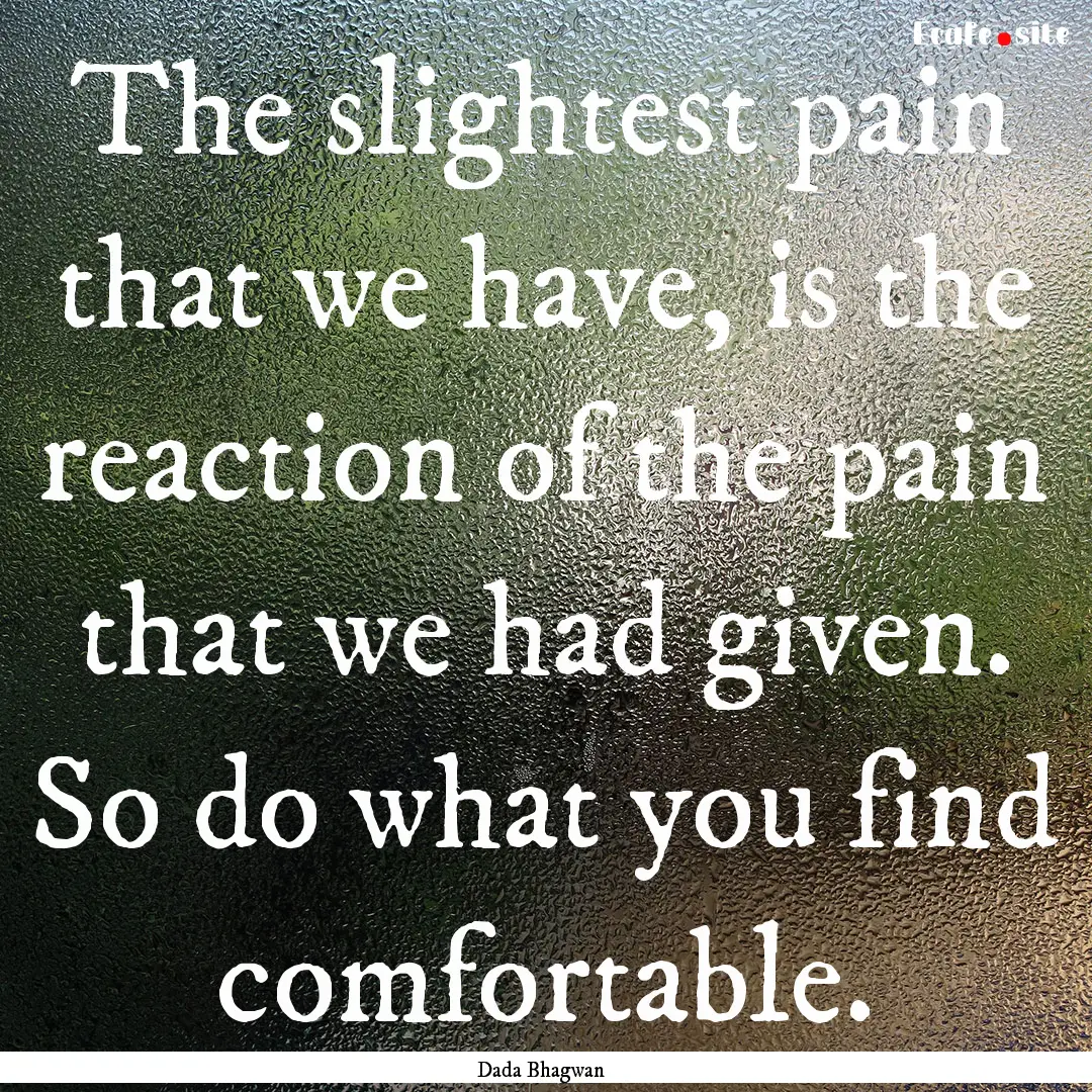 The slightest pain that we have, is the reaction.... : Quote by Dada Bhagwan