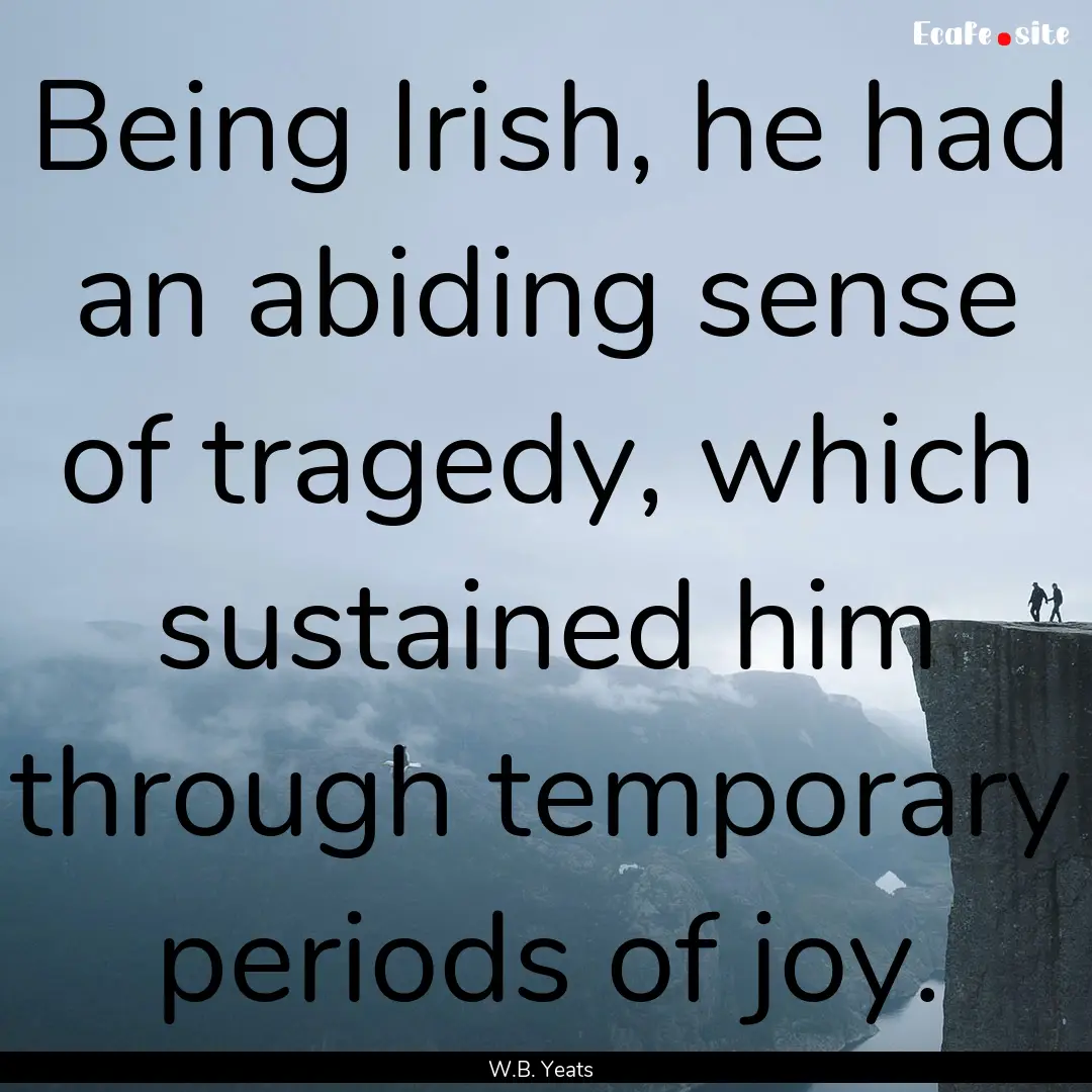 Being Irish, he had an abiding sense of tragedy,.... : Quote by W.B. Yeats