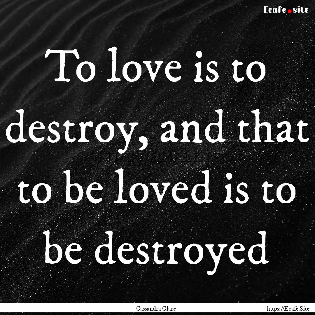 To love is to destroy, and that to be loved.... : Quote by Cassandra Clare