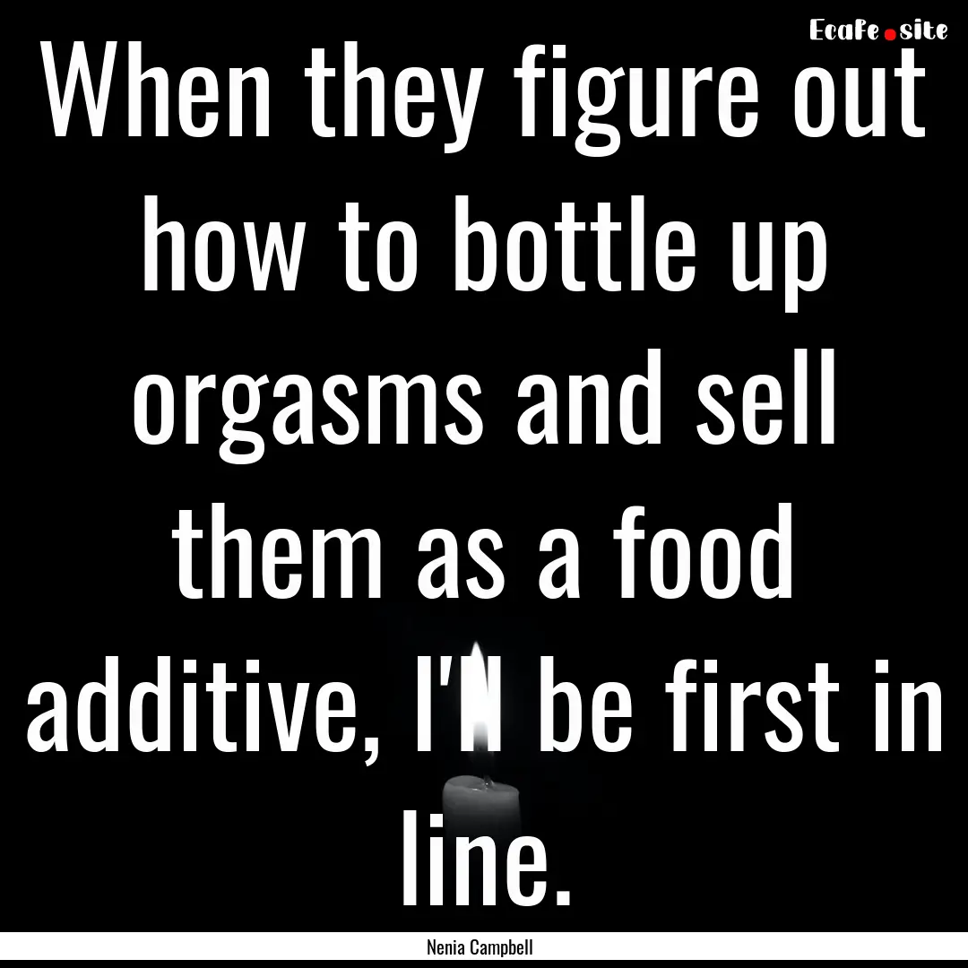 When they figure out how to bottle up orgasms.... : Quote by Nenia Campbell