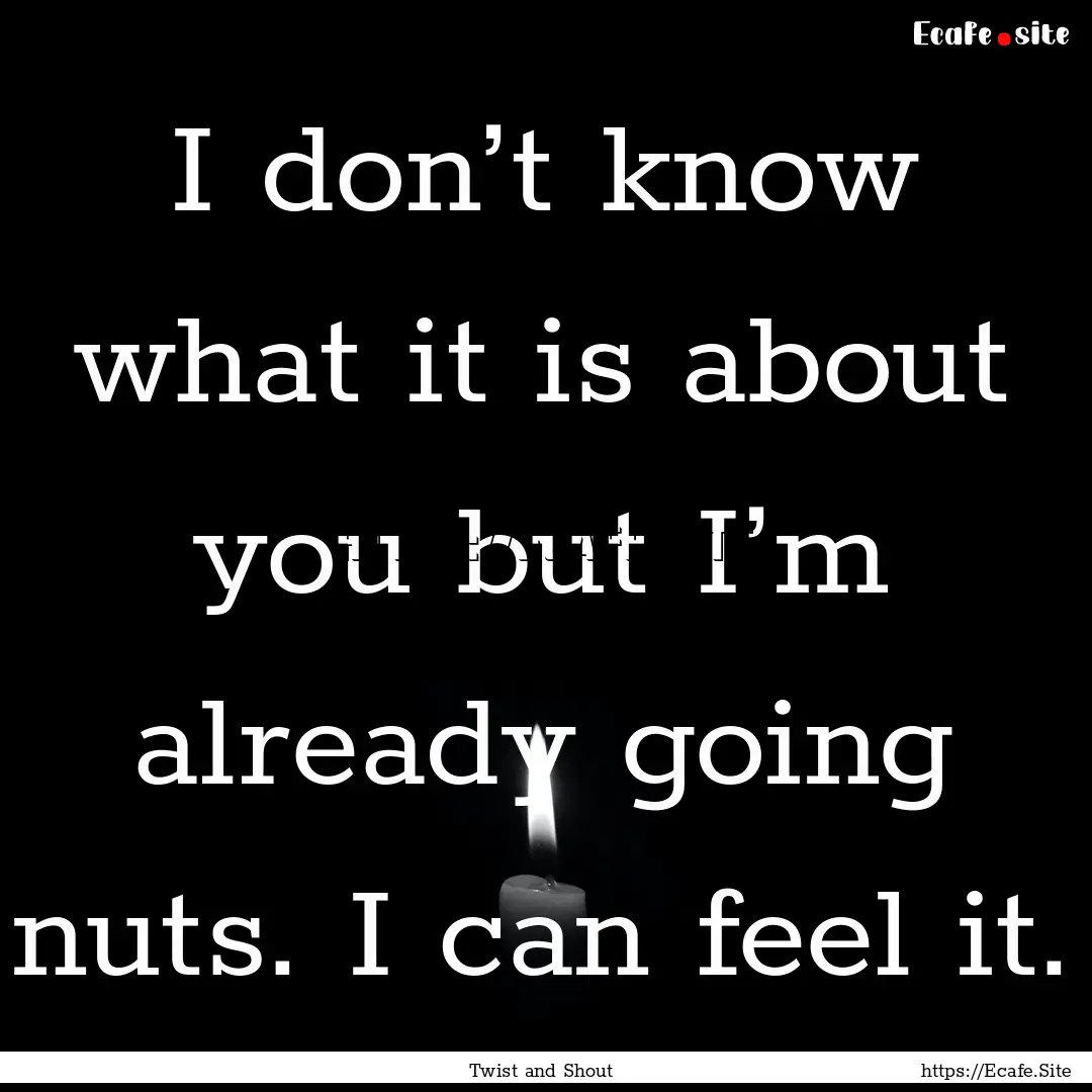 I don’t know what it is about you but I’m.... : Quote by Twist and Shout