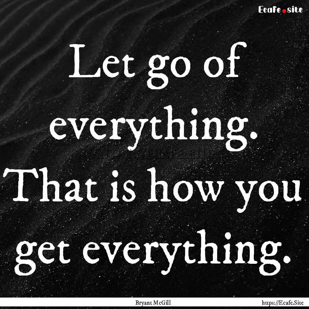 Let go of everything. That is how you get.... : Quote by Bryant McGill