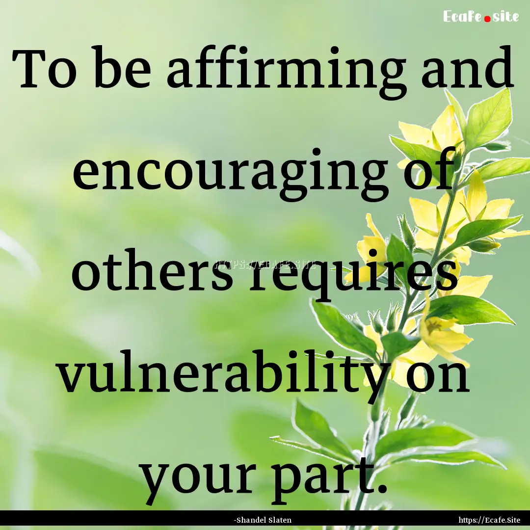 To be affirming and encouraging of others.... : Quote by -Shandel Slaten