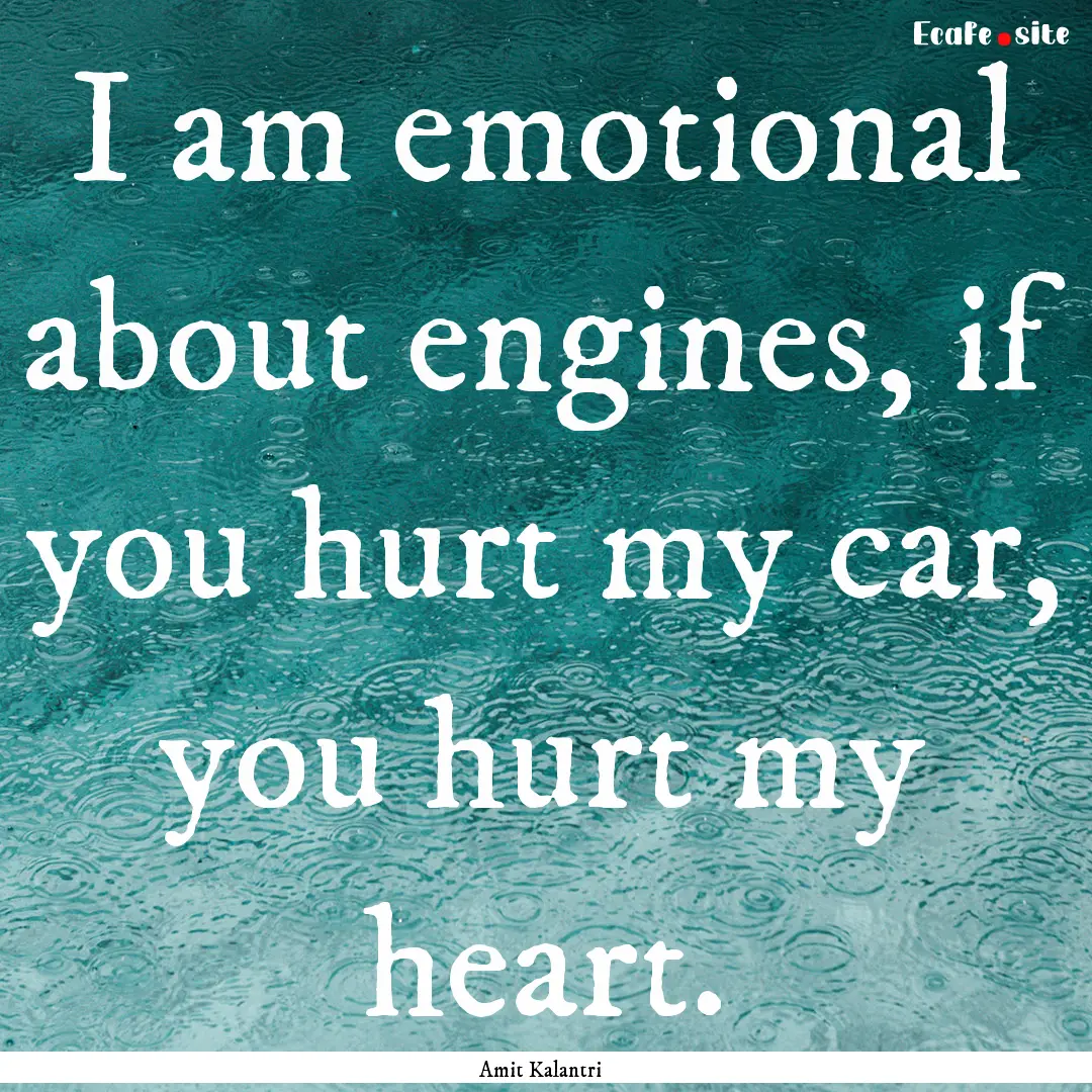 I am emotional about engines, if you hurt.... : Quote by Amit Kalantri