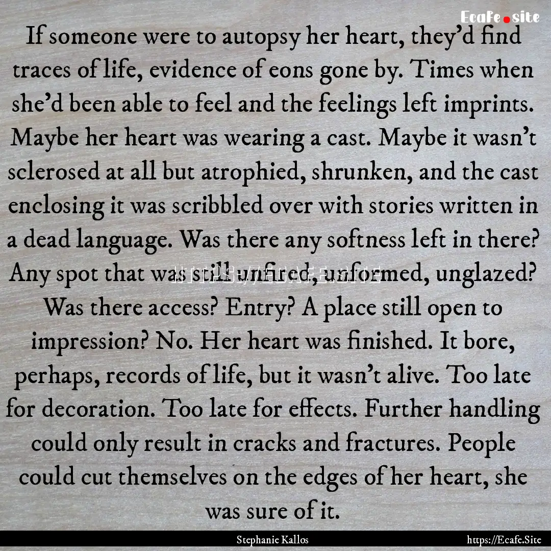 If someone were to autopsy her heart, they'd.... : Quote by Stephanie Kallos