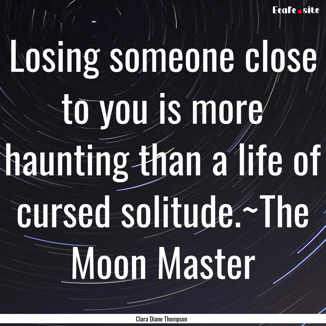 Losing someone close to you is more haunting.... : Quote by Clara Diane Thompson