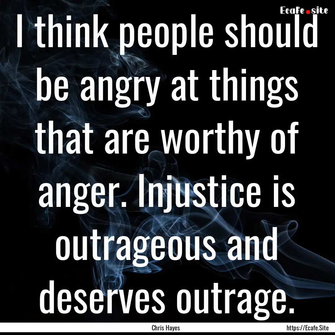 I think people should be angry at things.... : Quote by Chris Hayes