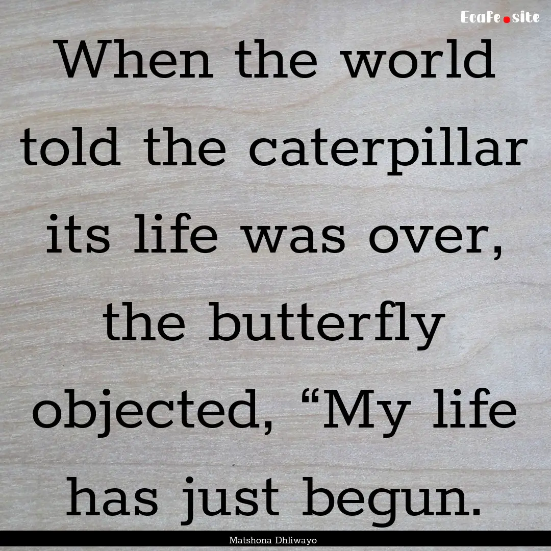 When the world told the caterpillar its life.... : Quote by Matshona Dhliwayo