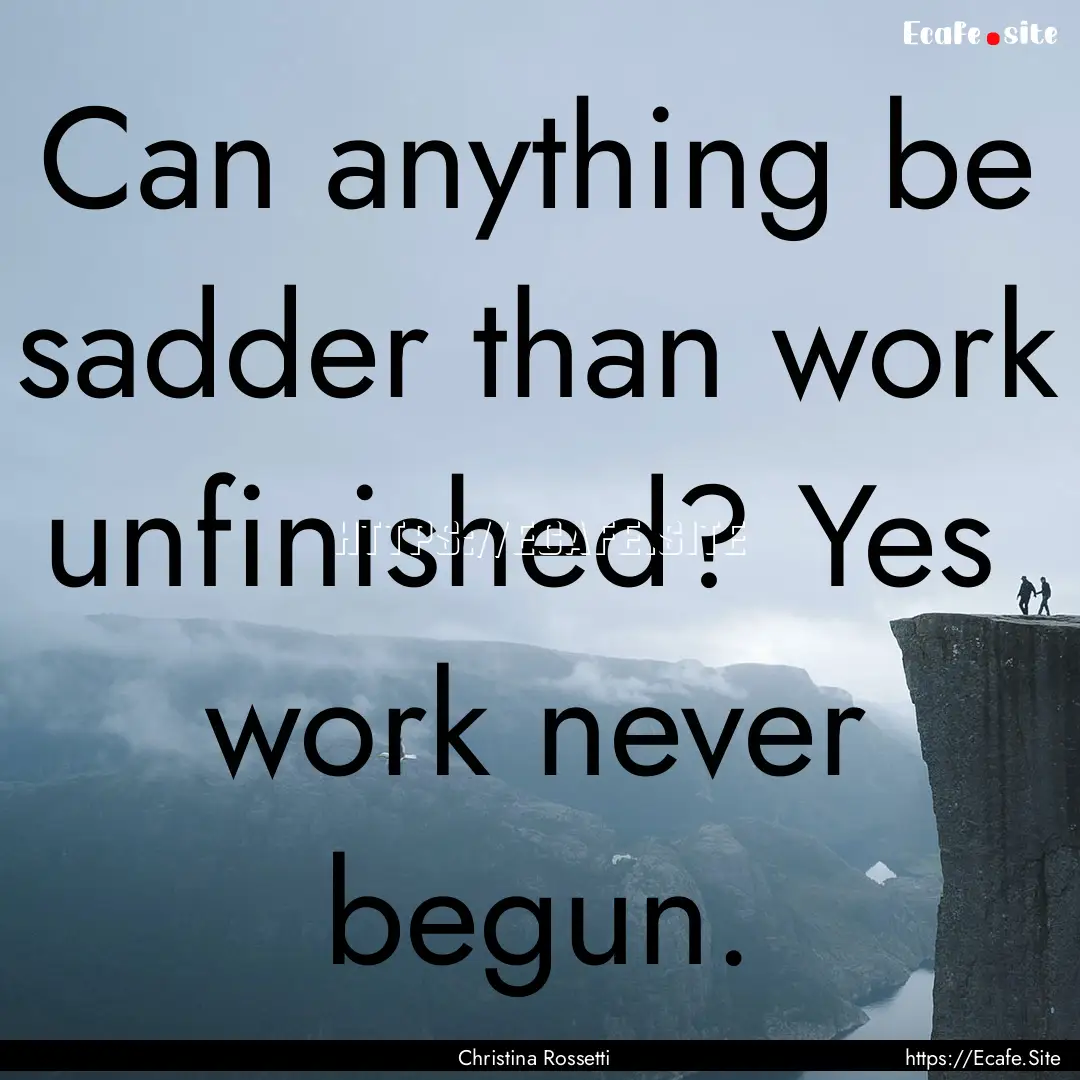 Can anything be sadder than work unfinished?.... : Quote by Christina Rossetti