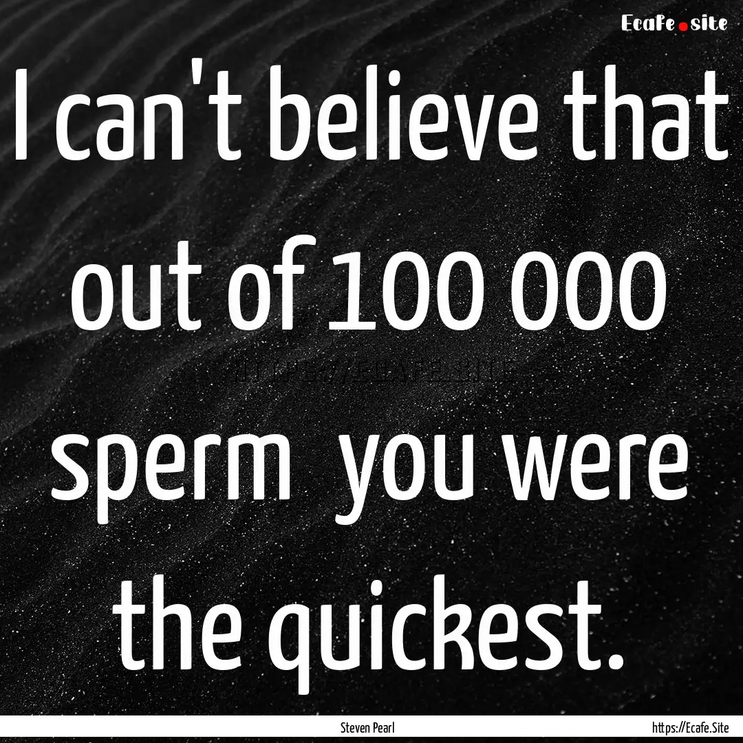 I can't believe that out of 100 000 sperm.... : Quote by Steven Pearl