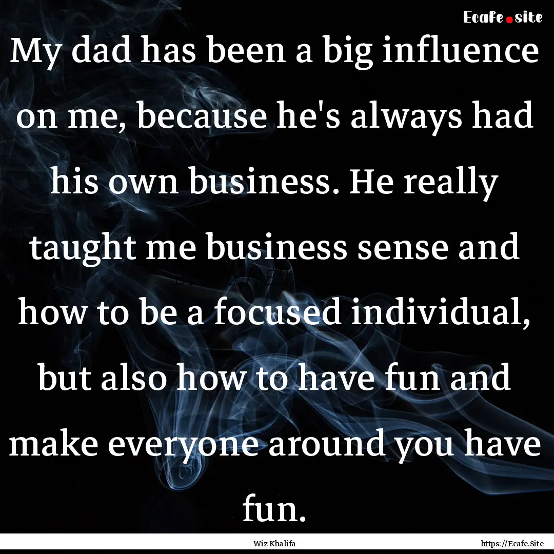 My dad has been a big influence on me, because.... : Quote by Wiz Khalifa