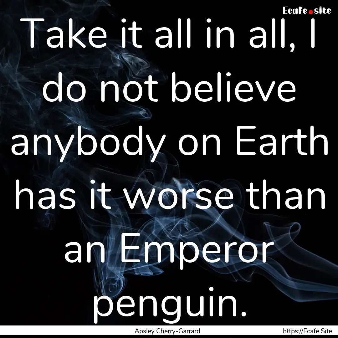 Take it all in all, I do not believe anybody.... : Quote by Apsley Cherry-Garrard