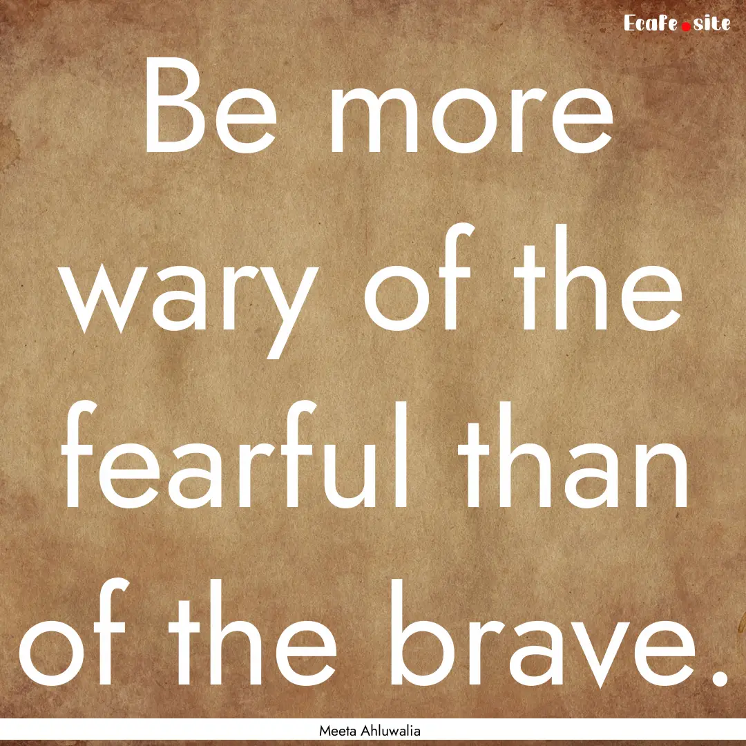 Be more wary of the fearful than of the brave..... : Quote by Meeta Ahluwalia