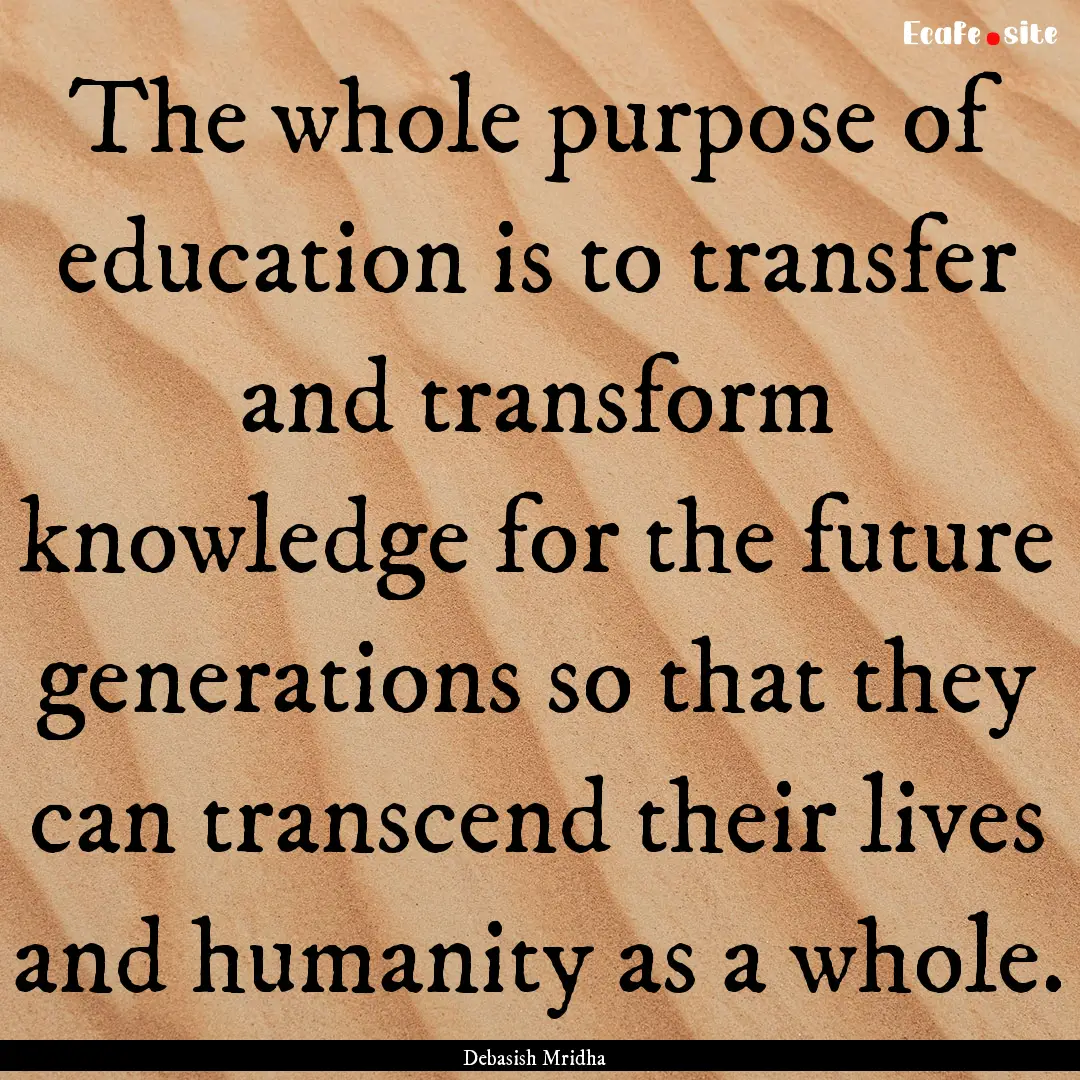 The whole purpose of education is to transfer.... : Quote by Debasish Mridha