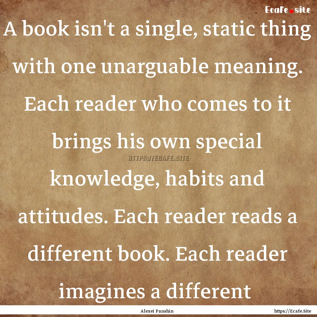 A book isn't a single, static thing with.... : Quote by Alexei Panshin