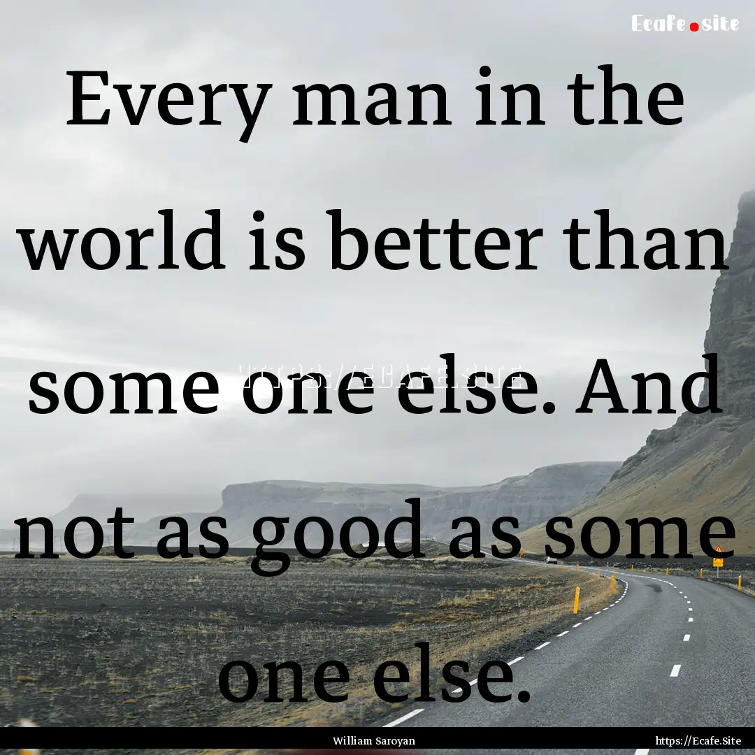 Every man in the world is better than some.... : Quote by William Saroyan