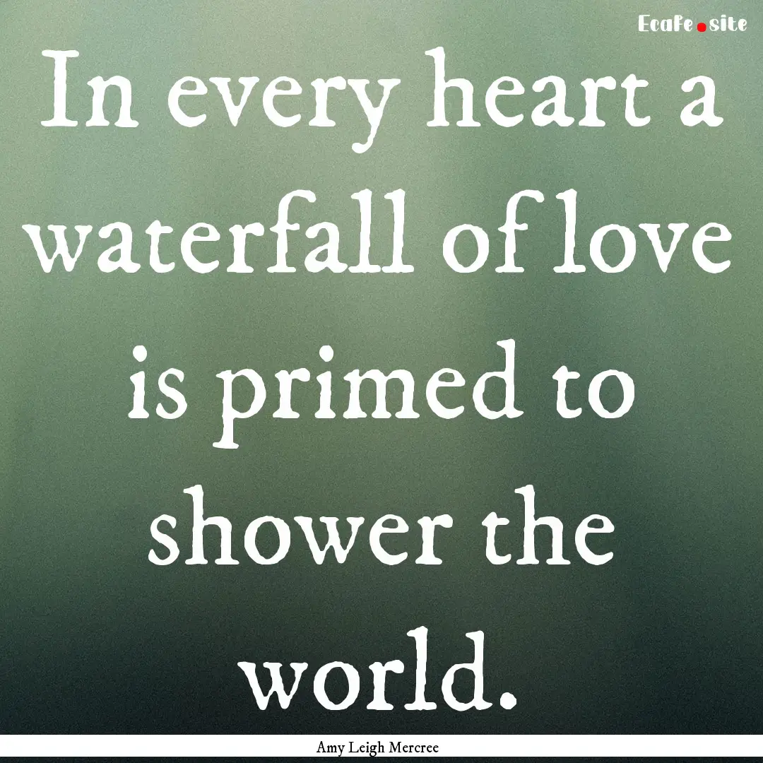 In every heart a waterfall of love is primed.... : Quote by Amy Leigh Mercree