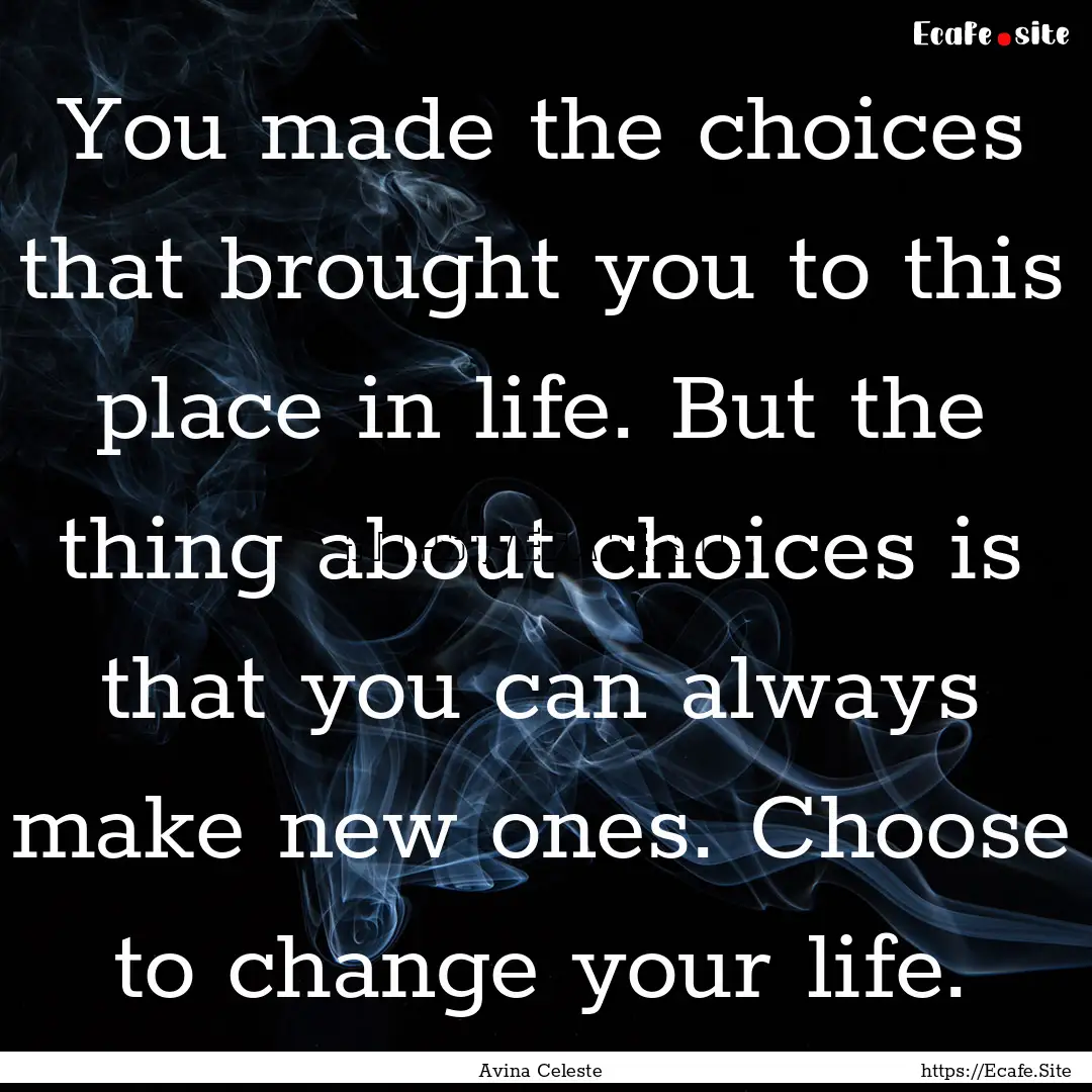 You made the choices that brought you to.... : Quote by Avina Celeste