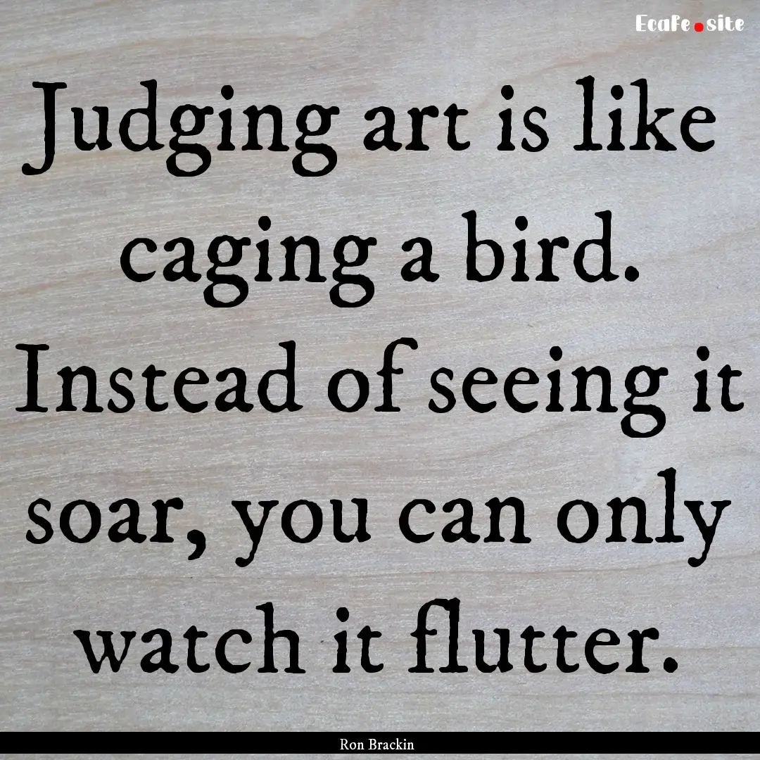 Judging art is like caging a bird. Instead.... : Quote by Ron Brackin