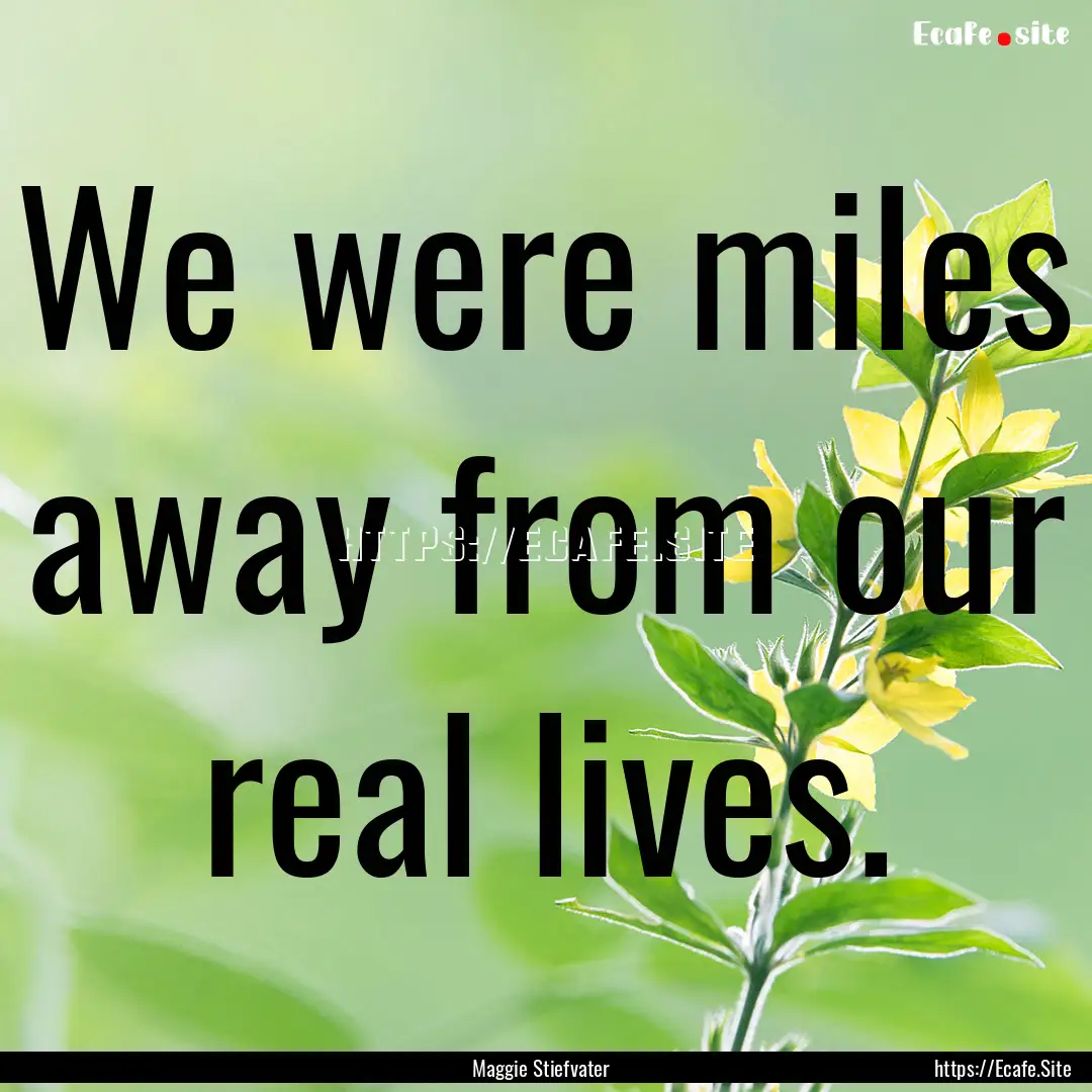 We were miles away from our real lives. : Quote by Maggie Stiefvater