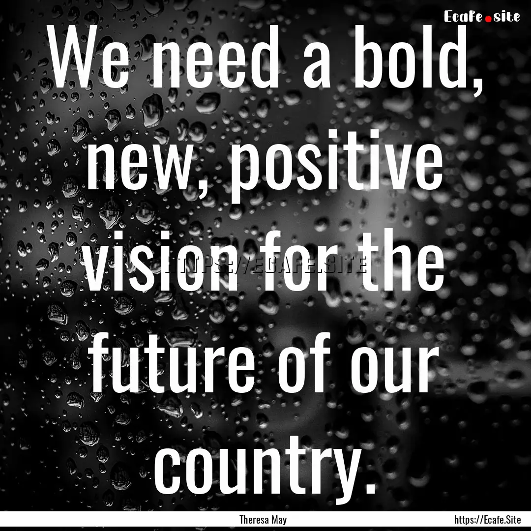 We need a bold, new, positive vision for.... : Quote by Theresa May