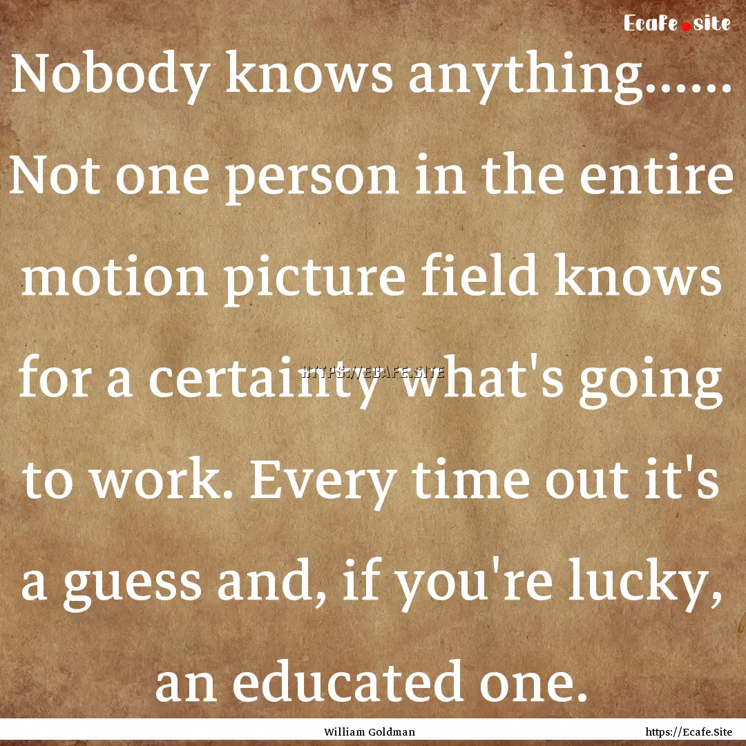 Nobody knows anything...... Not one person.... : Quote by William Goldman