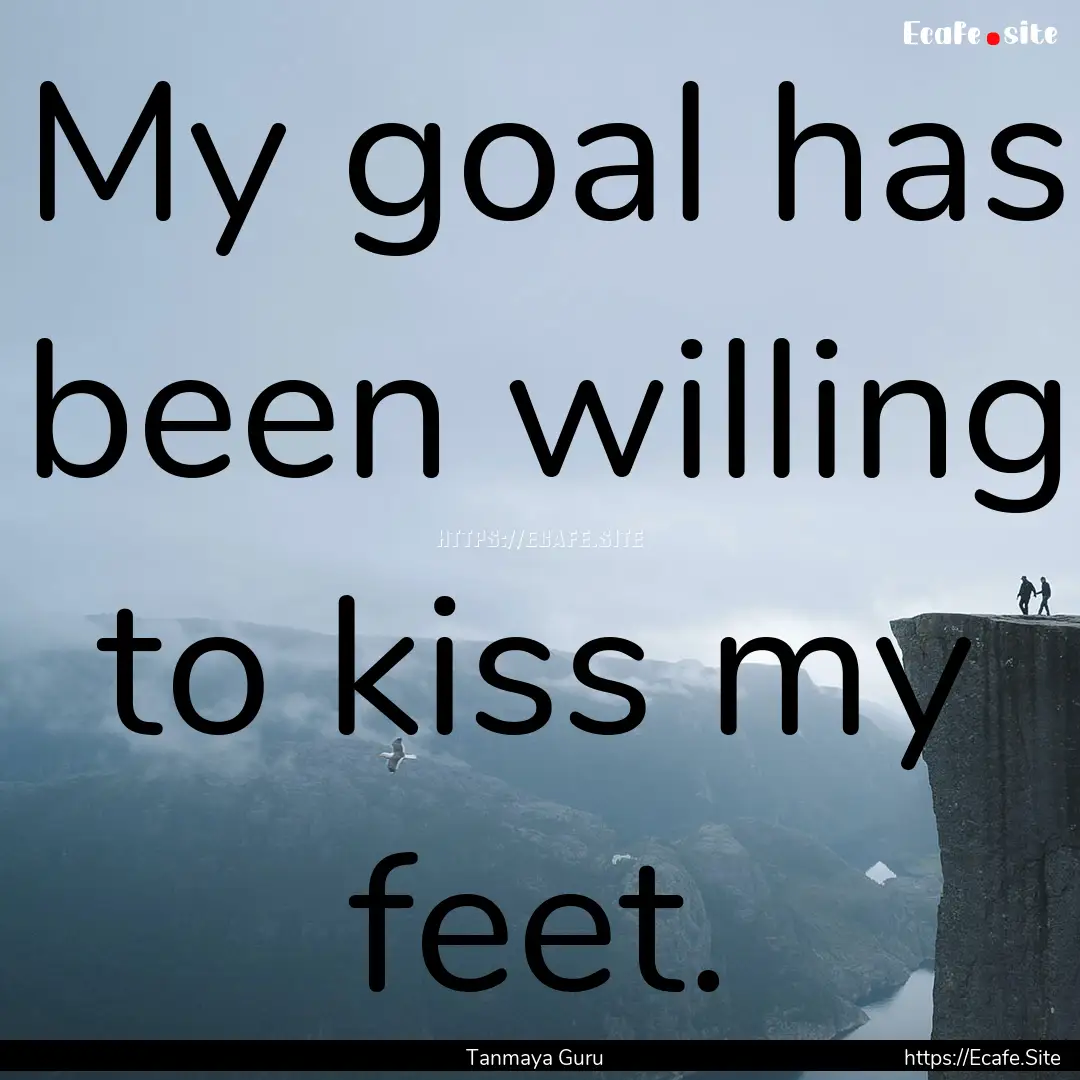 My goal has been willing to kiss my feet..... : Quote by Tanmaya Guru