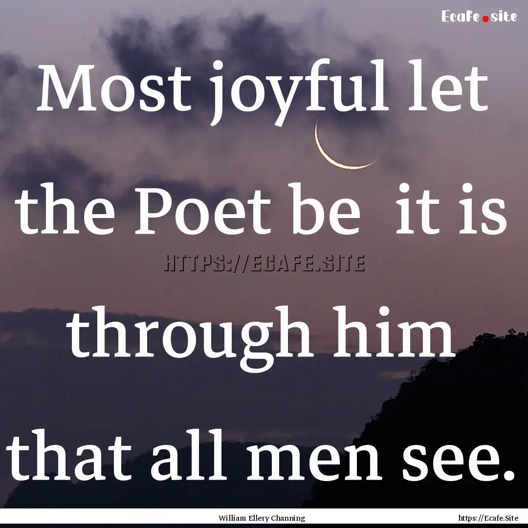 Most joyful let the Poet be it is through.... : Quote by William Ellery Channing