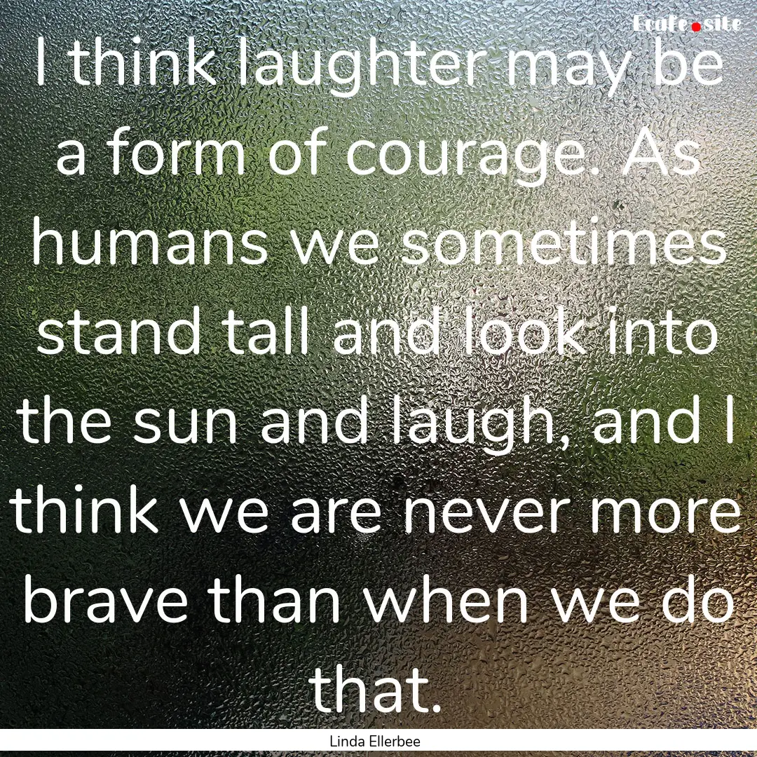 I think laughter may be a form of courage..... : Quote by Linda Ellerbee