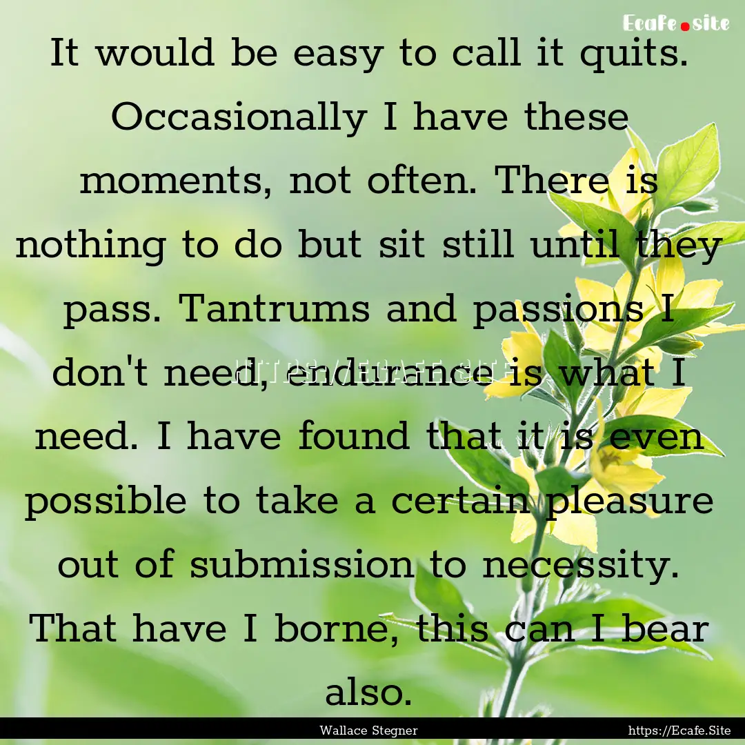 It would be easy to call it quits. Occasionally.... : Quote by Wallace Stegner