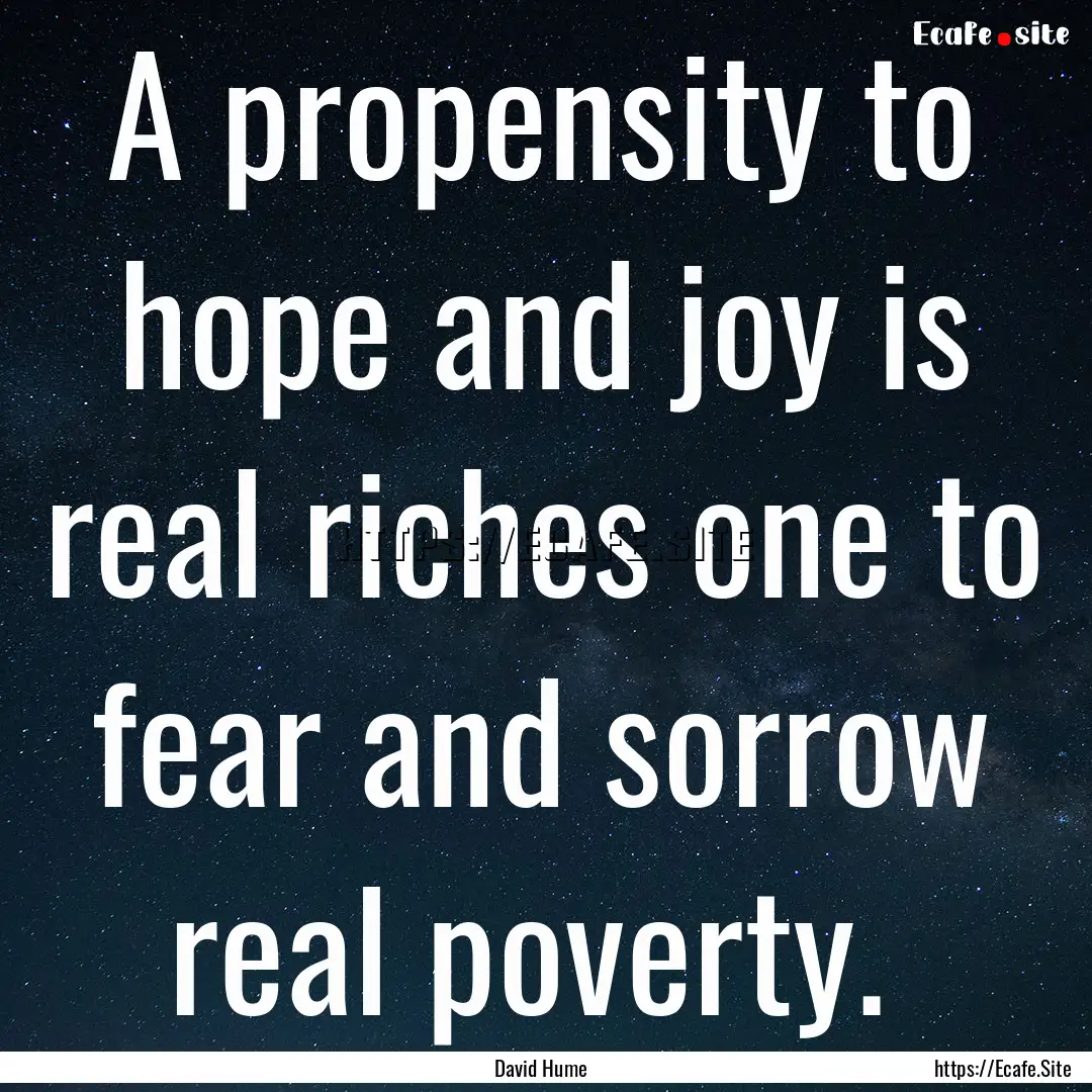 A propensity to hope and joy is real riches.... : Quote by David Hume