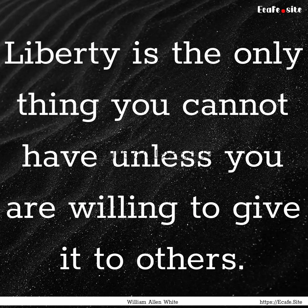 Liberty is the only thing you cannot have.... : Quote by William Allen White