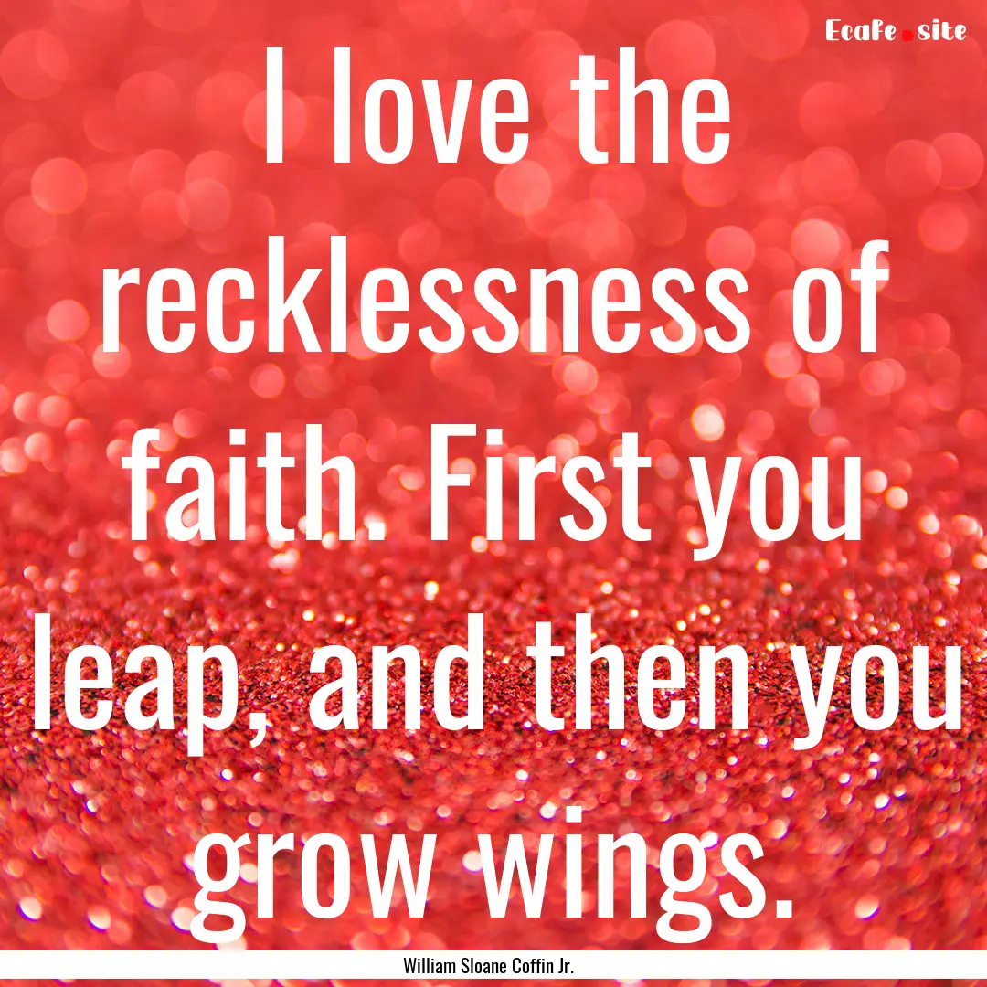 I love the recklessness of faith. First you.... : Quote by William Sloane Coffin Jr.