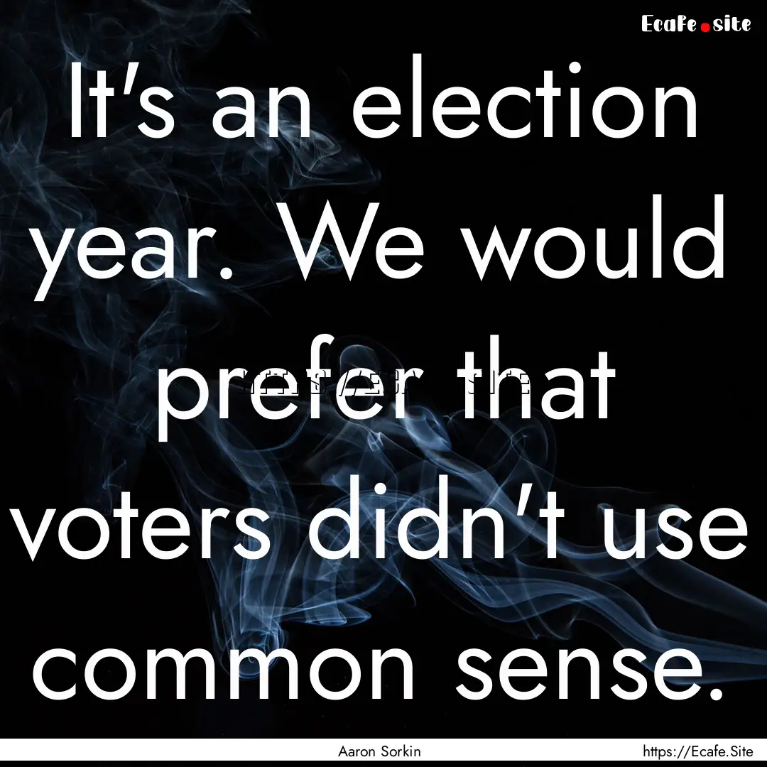 It's an election year. We would prefer that.... : Quote by Aaron Sorkin