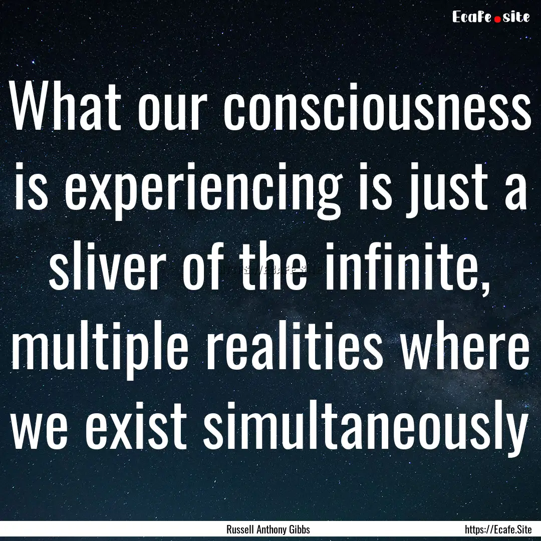 What our consciousness is experiencing is.... : Quote by Russell Anthony Gibbs