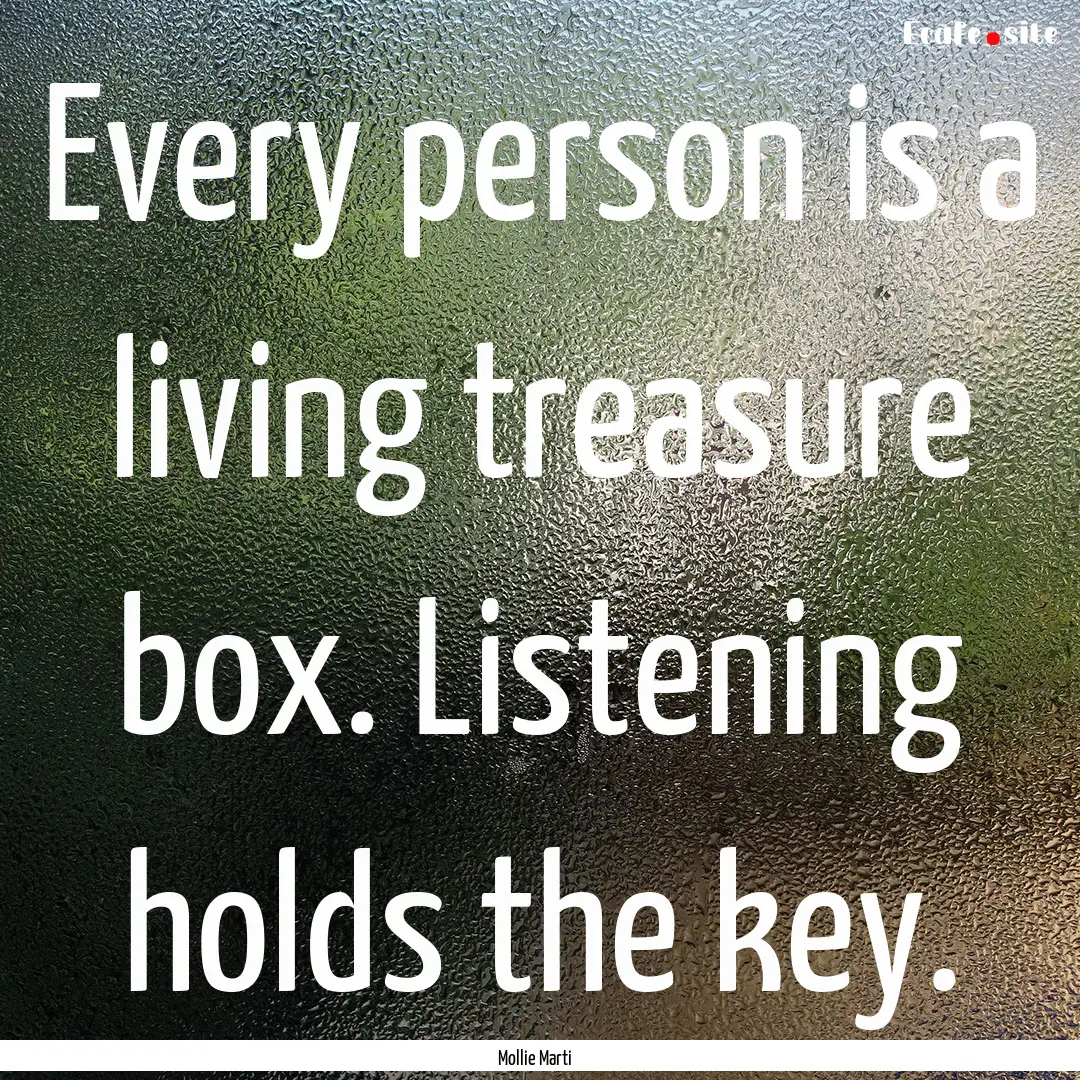 Every person is a living treasure box. Listening.... : Quote by Mollie Marti