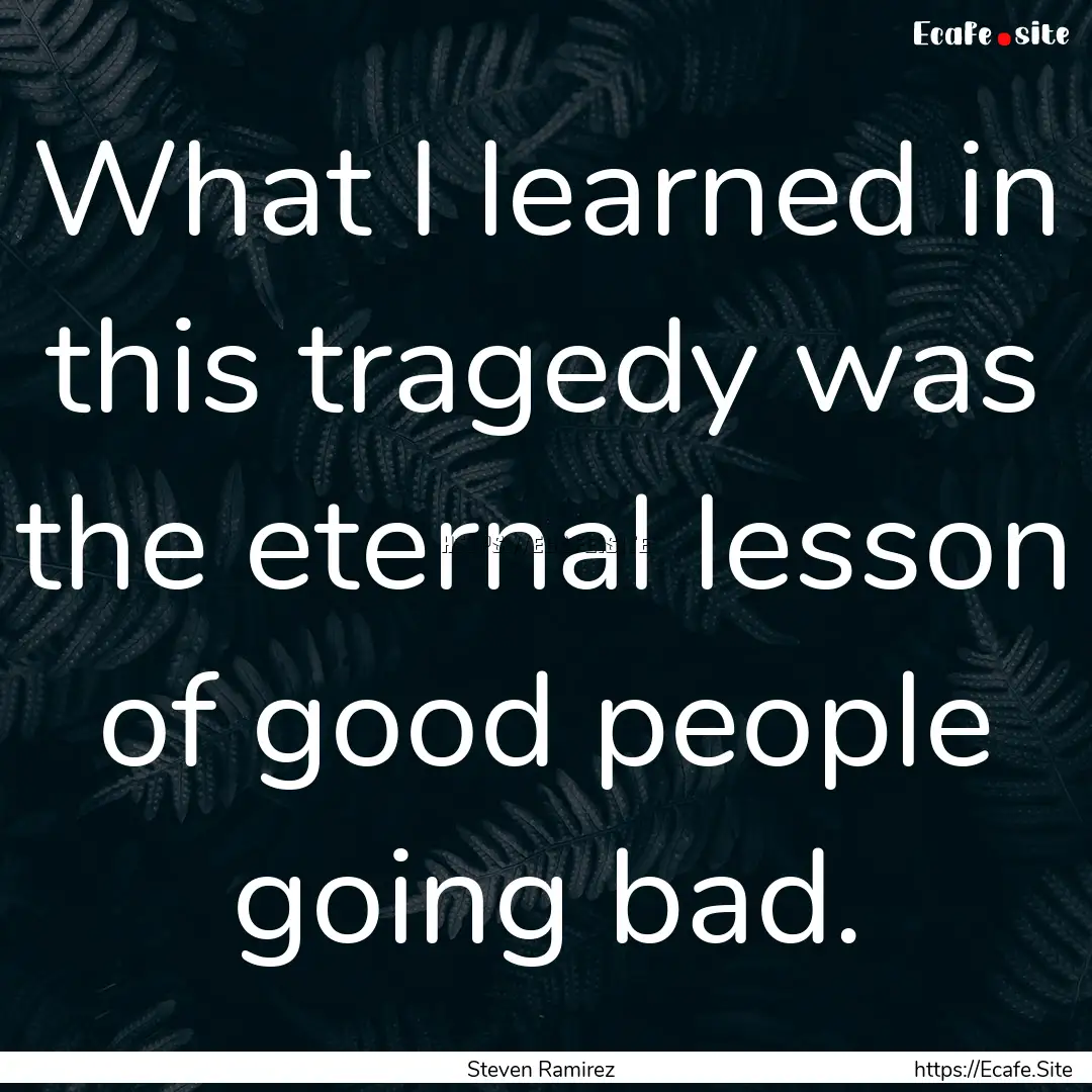 What I learned in this tragedy was the eternal.... : Quote by Steven Ramirez