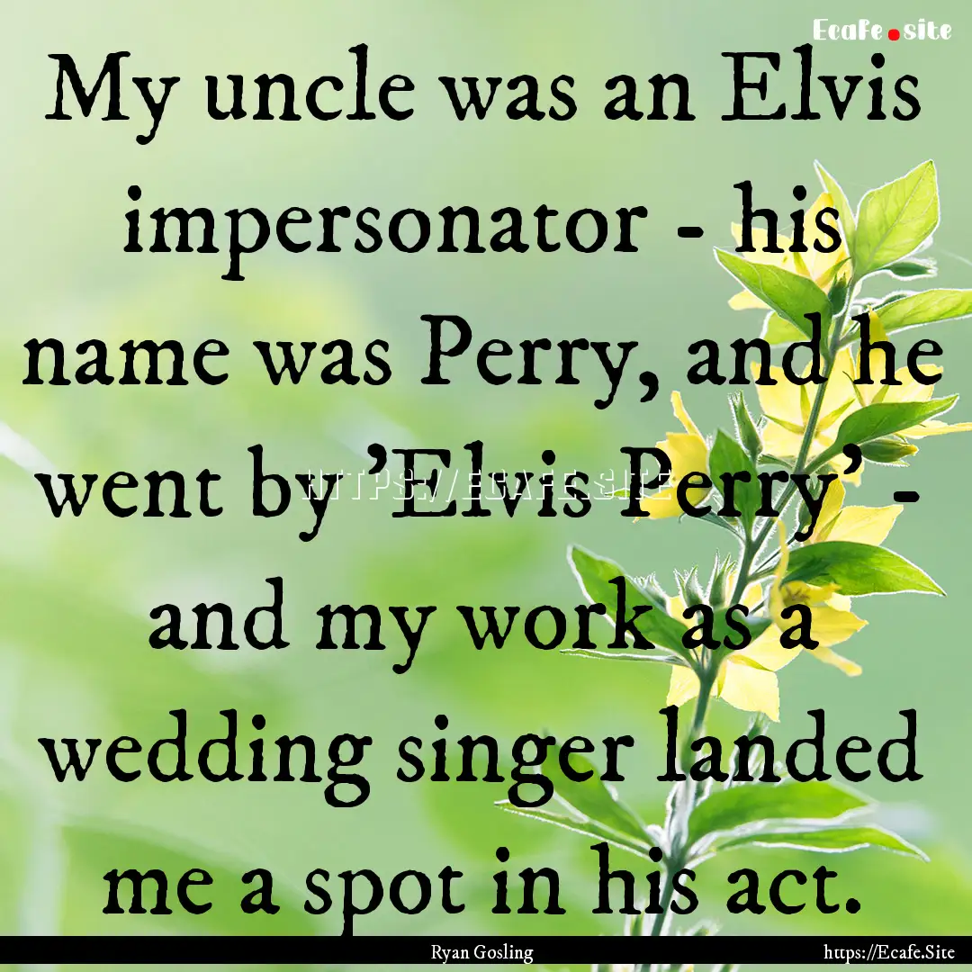 My uncle was an Elvis impersonator - his.... : Quote by Ryan Gosling