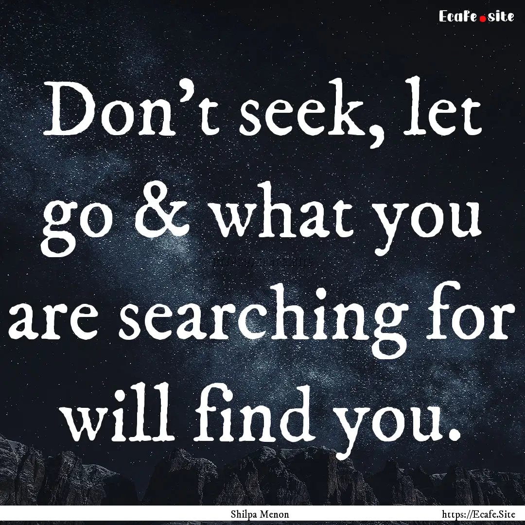 Don't seek, let go & what you are searching.... : Quote by Shilpa Menon