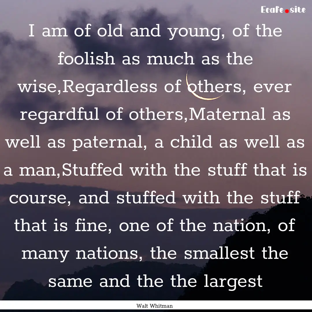 I am of old and young, of the foolish as.... : Quote by Walt Whitman