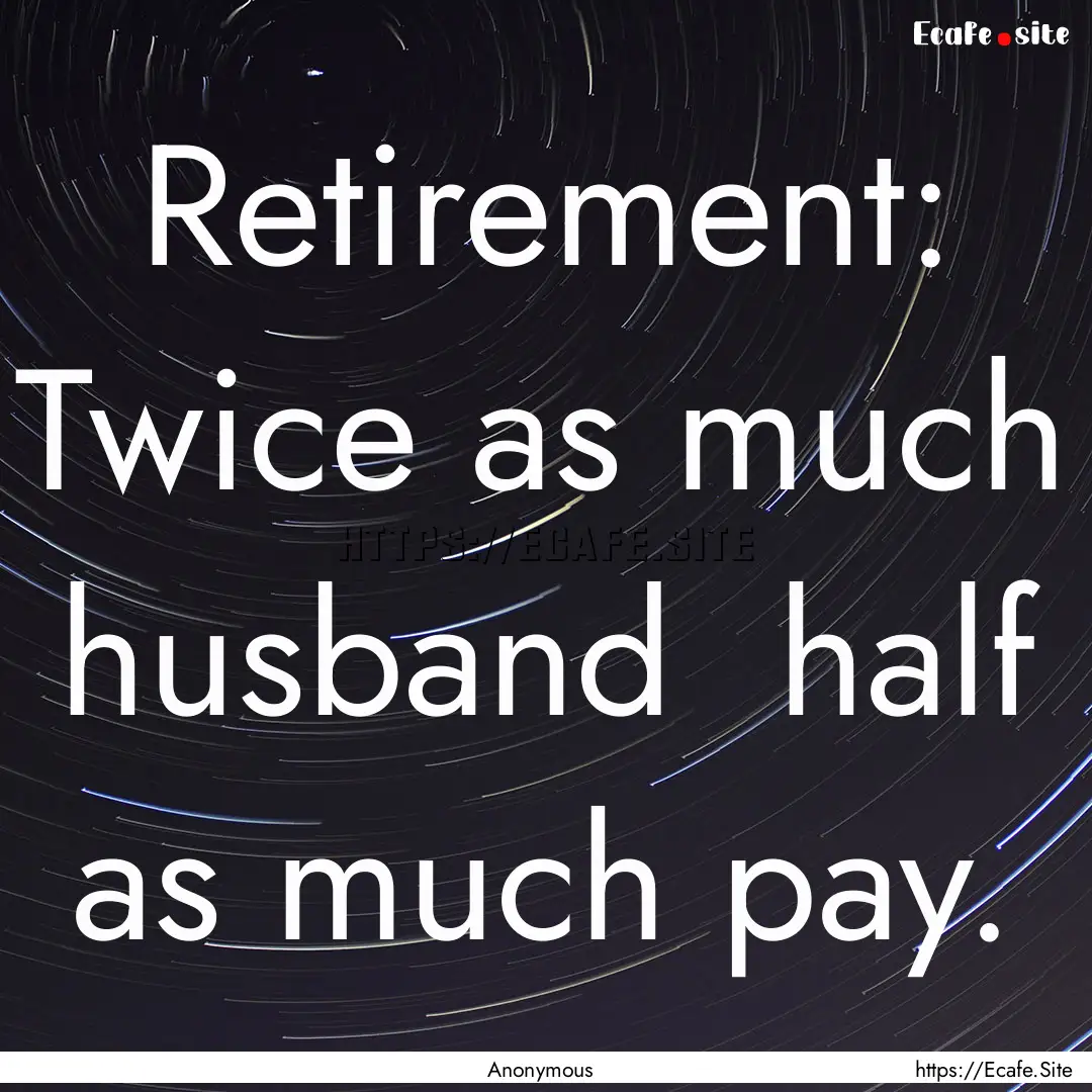 Retirement: Twice as much husband half as.... : Quote by Anonymous