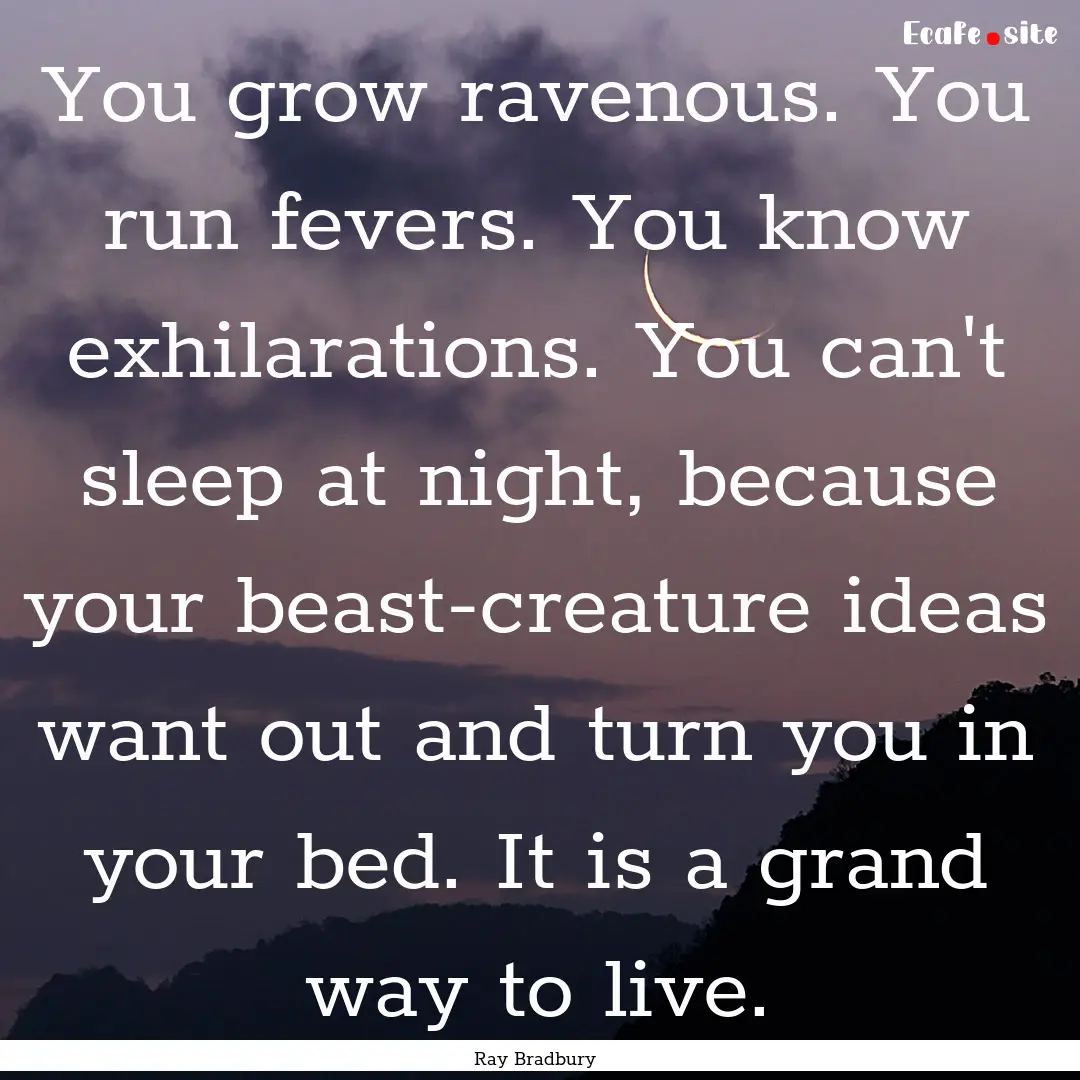 You grow ravenous. You run fevers. You know.... : Quote by Ray Bradbury