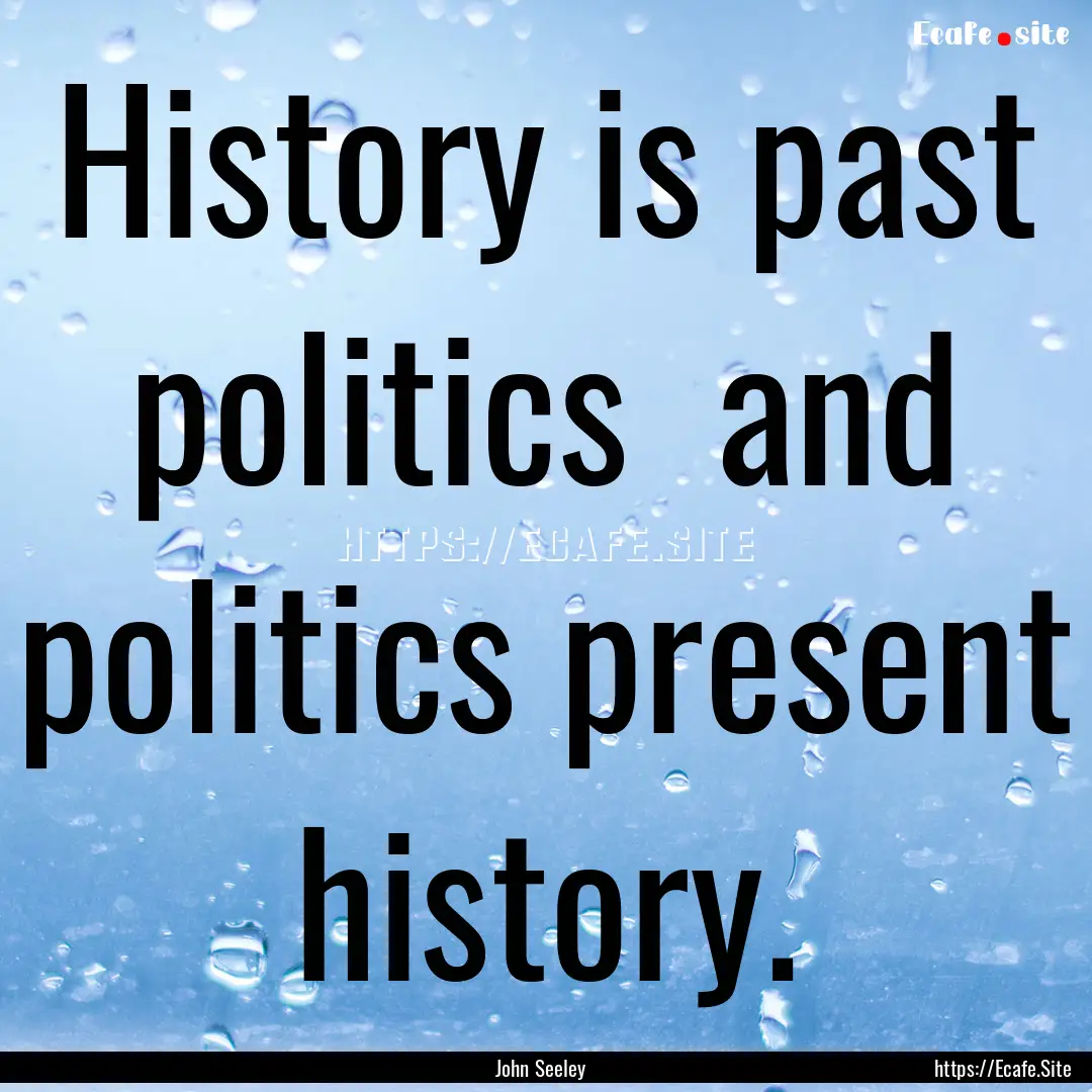 History is past politics and politics present.... : Quote by John Seeley