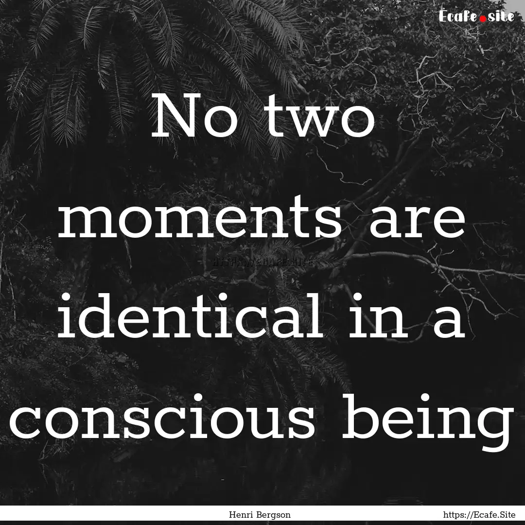 No two moments are identical in a conscious.... : Quote by Henri Bergson