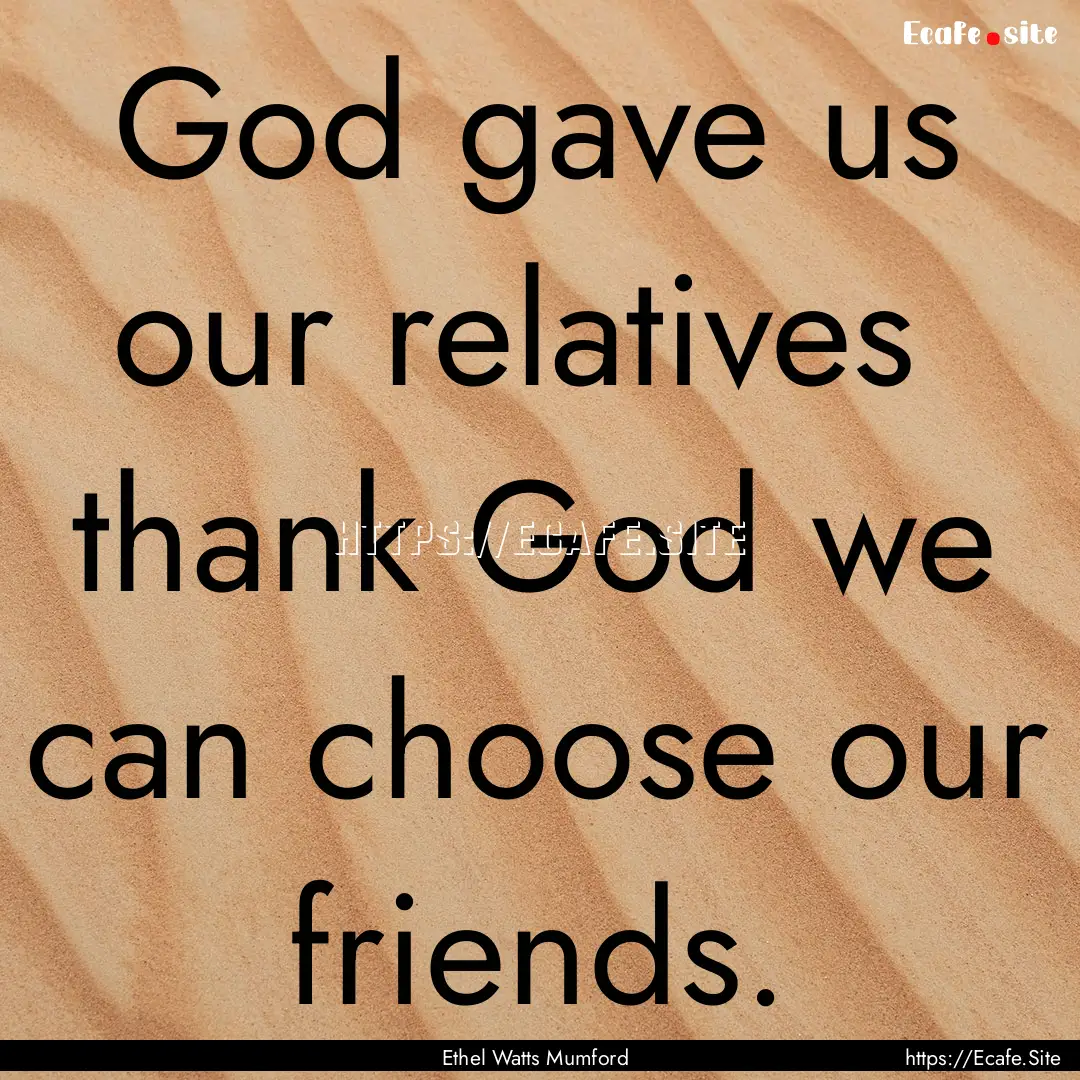 God gave us our relatives thank God we can.... : Quote by Ethel Watts Mumford