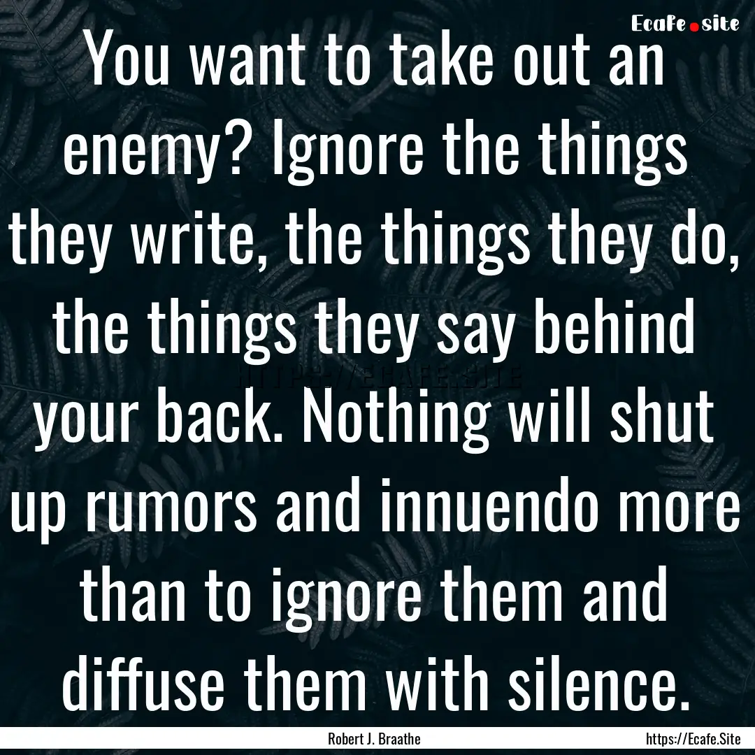 You want to take out an enemy? Ignore the.... : Quote by Robert J. Braathe