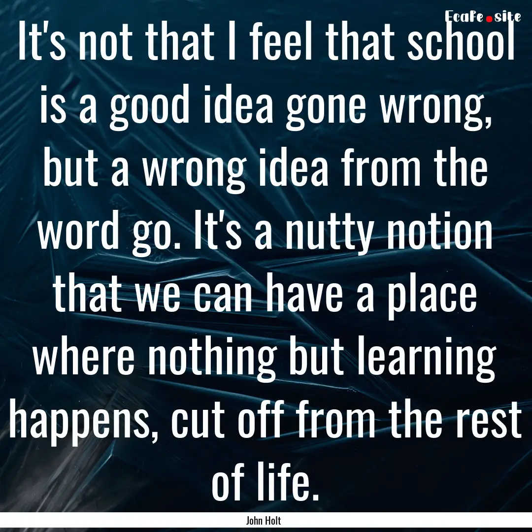 It's not that I feel that school is a good.... : Quote by John Holt