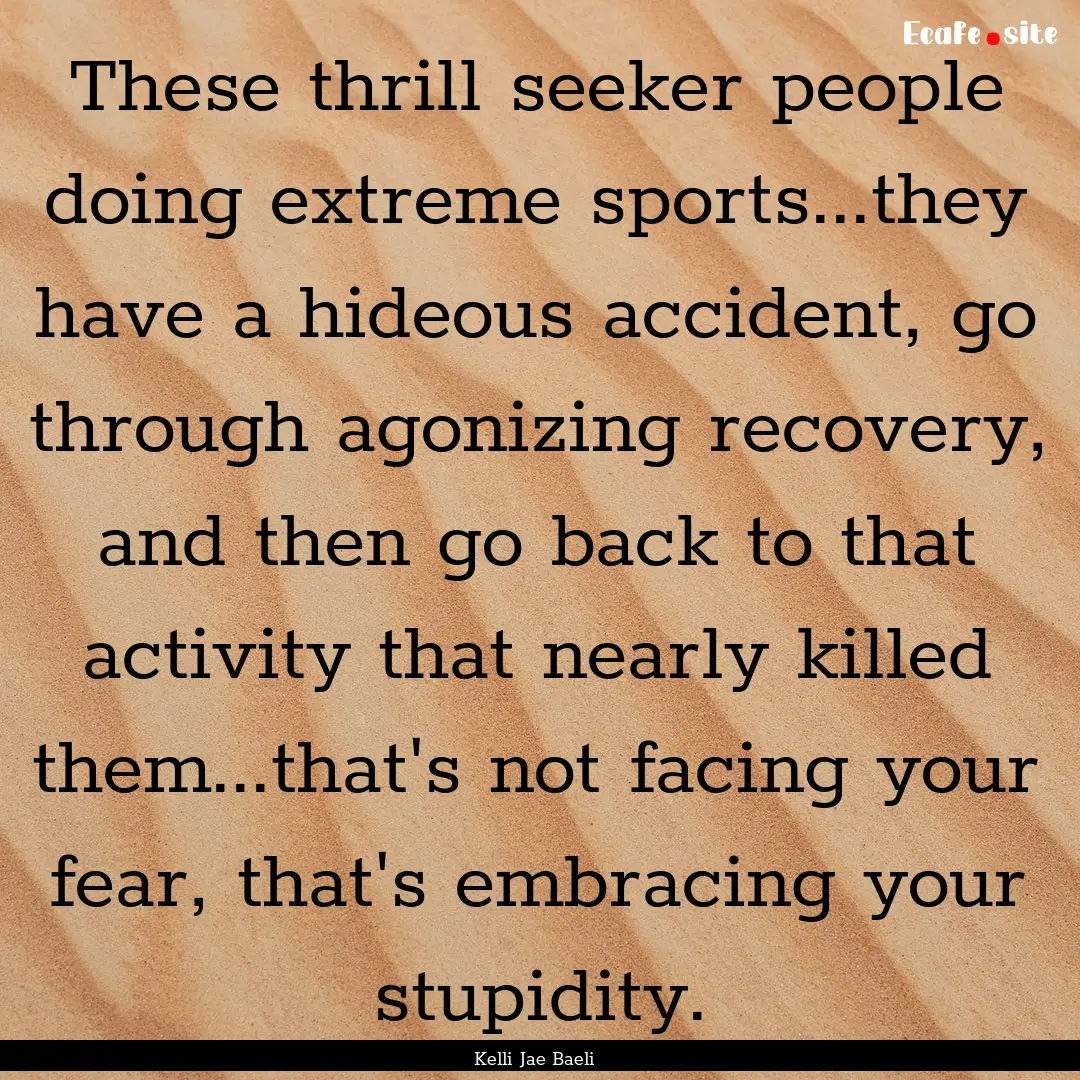 These thrill seeker people doing extreme.... : Quote by Kelli Jae Baeli